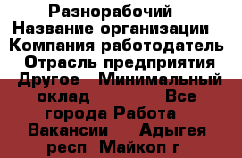 Разнорабочий › Название организации ­ Компания-работодатель › Отрасль предприятия ­ Другое › Минимальный оклад ­ 20 000 - Все города Работа » Вакансии   . Адыгея респ.,Майкоп г.